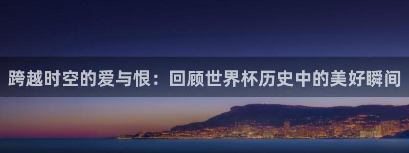 世界杯球队排名:跨越时空的爱与恨:回顾世界杯历史中的美好瞬间