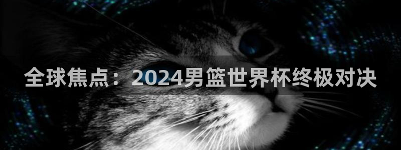 世界杯赛程时间表:全球焦点:2024男篮世界杯终极对决