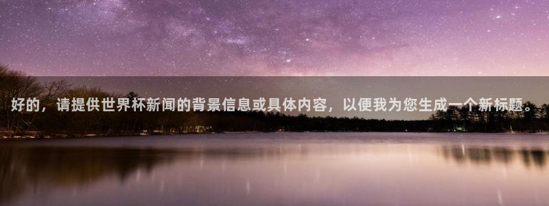 世界杯女足直播:好的,请提供世界杯新闻的背景信息或具体内容,以便我为您生成一个新标题。